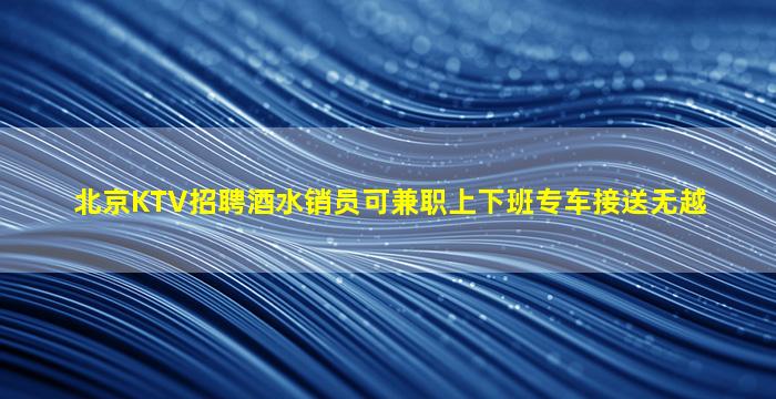 北京KTV招聘酒水销员可兼职上下班专车接送无越